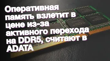 Оперативная память взлетит в цене из-за активного перехода на DDR5, считают в ADATA